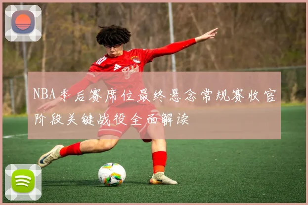 NBA季后赛席位最终悬念常规赛收官阶段关键战役全面解读