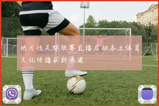地方性足球联赛直播启动本土体育文化传播获新渠道