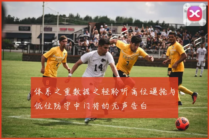 体系之重数据之轻聆听高位逼抢与低位防守中门将的无声告白