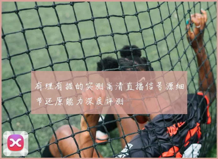 有理有据的实测高清直播信号源细节还原能力深度评测