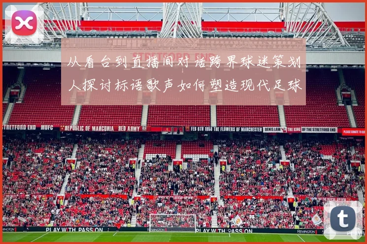 从看台到直播间对话跨界球迷策划人探讨标语歌声如何塑造现代足球文化记忆