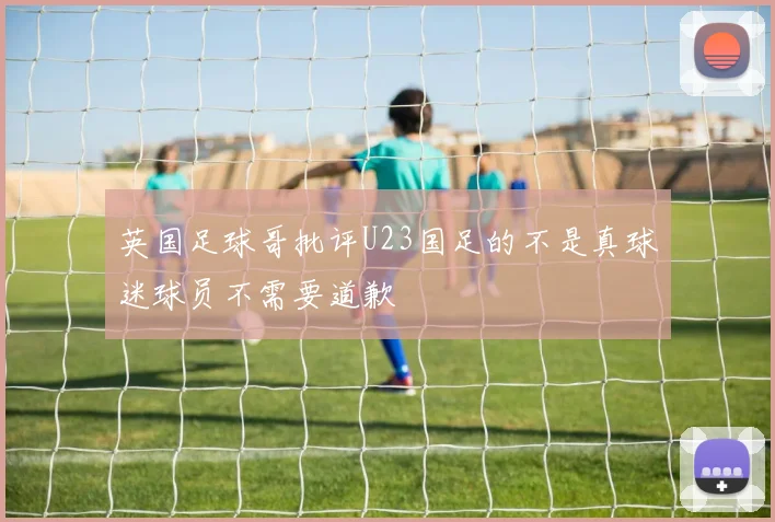 英国足球哥批评U23国足的不是真球迷球员不需要道歉